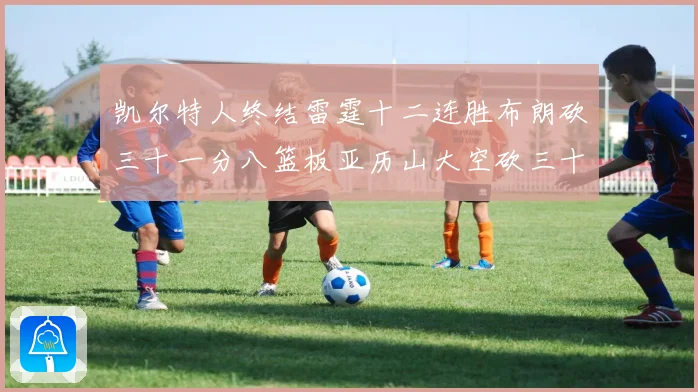 凯尔特人终结雷霆十二连胜布朗砍三十一分八篮板亚历山大空砍三十赛场复盘