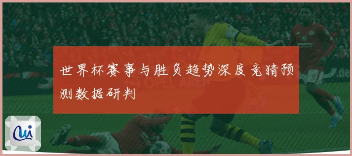 世界杯赛事与胜负趋势深度竞猜预测数据研判