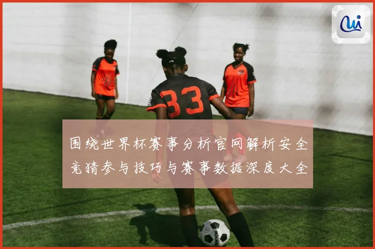 围绕世界杯赛事分析官网解析安全竞猜参与技巧与赛事数据深度大全数据研判