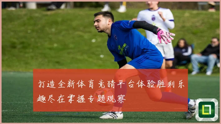 打造全新体育竞猜平台体验胜利乐趣尽在掌握专题观察
