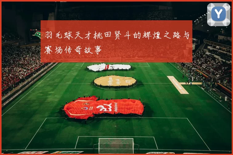 羽毛球天才桃田贤斗的辉煌之路与赛场传奇故事