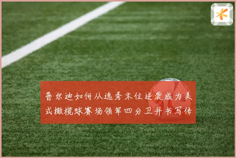 普尔迪如何从选秀末位逆袭成为美式橄榄球赛场领军四分卫并书写传奇征程