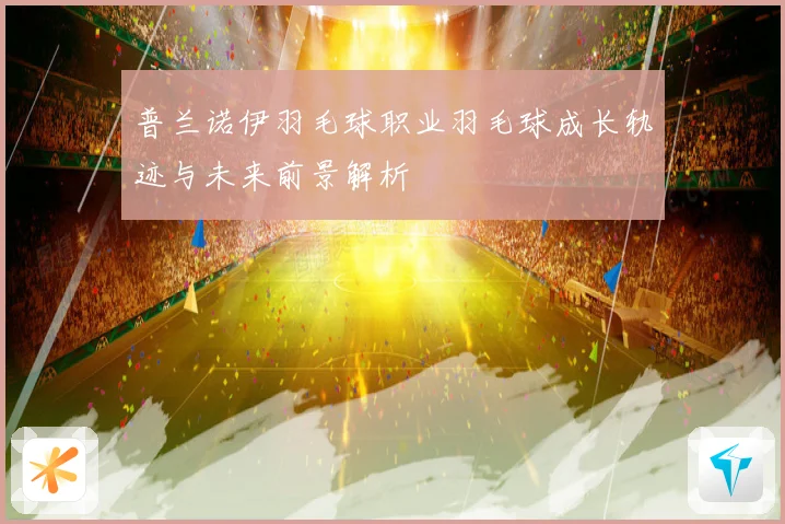 普兰诺伊羽毛球职业羽毛球成长轨迹与未来前景解析