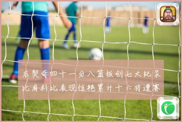 东契奇四十一分八篮板创七大纪录比肩科比表现惊艳累计十六将遭赛场复盘