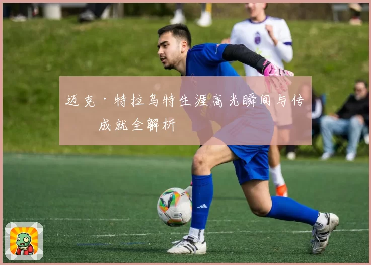迈克·特拉乌特生涯高光瞬间与传奇成就全解析