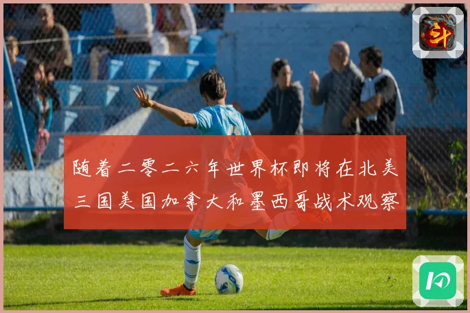 随着二零二六年世界杯即将在北美三国美国加拿大和墨西哥战术观察