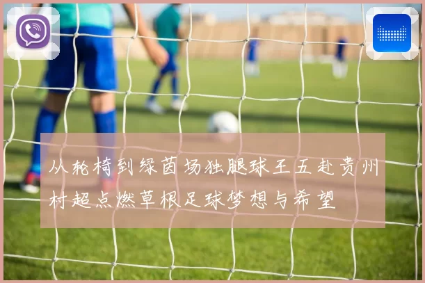 从轮椅到绿茵场独腿球王五赴贵州村超点燃草根足球梦想与希望