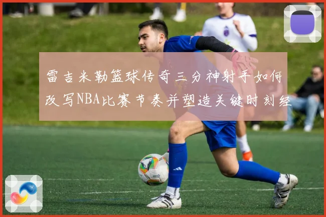 雷吉米勒篮球传奇三分神射手如何改写NBA比赛节奏并塑造关键时刻经典篇章