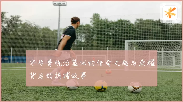 字母哥统治篮坛的传奇之路与荣耀背后的拼搏故事