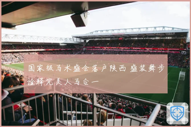国家级马术盛会落户陕西 盛装舞步诠释完美人马合一