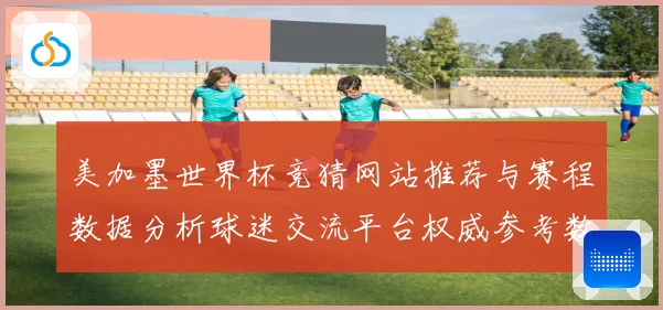 美加墨世界杯竞猜网站推荐与赛程数据分析球迷交流平台权威参考数据研判