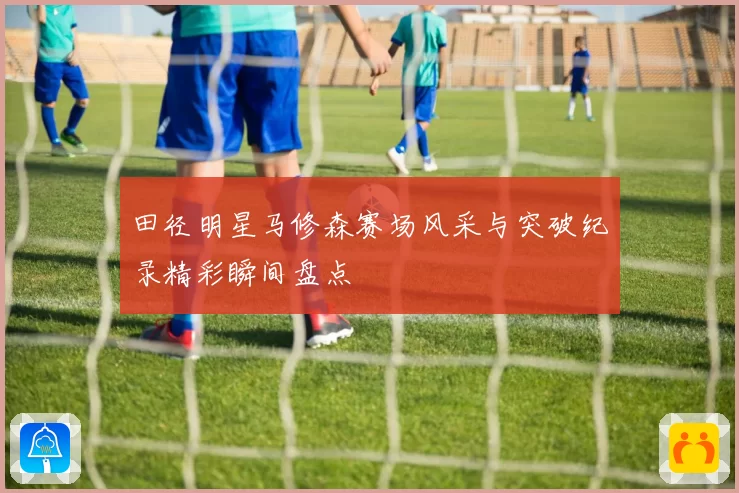 田径明星马修森赛场风采与突破纪录精彩瞬间盘点