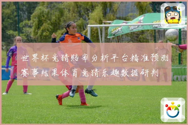 世界杯竞猜赔率分析平台精准预测赛事结果体育竞猜乐趣数据研判