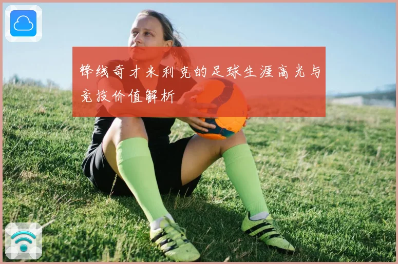 锋线奇才米利克的足球生涯高光与竞技价值解析