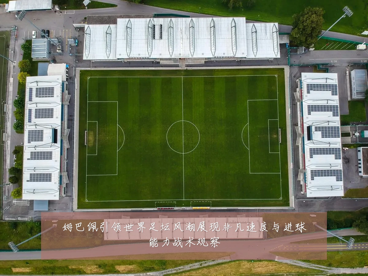 姆巴佩引领世界足坛风潮展现非凡速度与进球能力战术观察