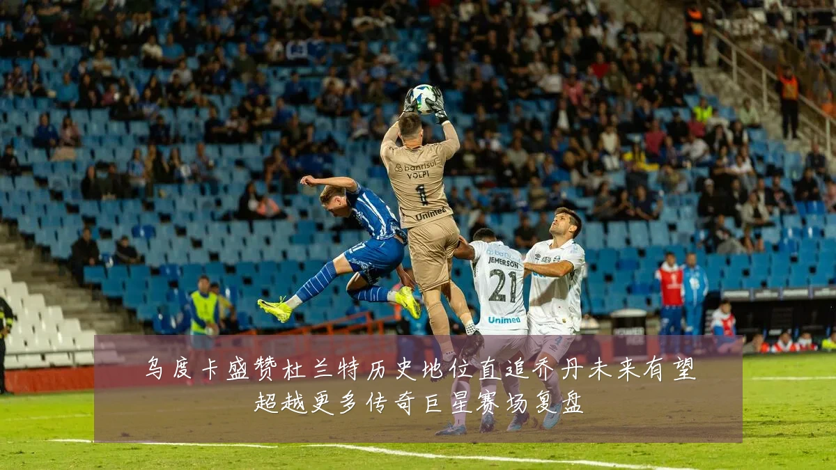 乌度卡盛赞杜兰特历史地位直追乔丹未来有望超越更多传奇巨星赛场复盘
