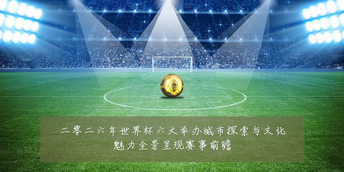 二零二六年世界杯六大举办城市探索与文化魅力全景呈现赛事前瞻
