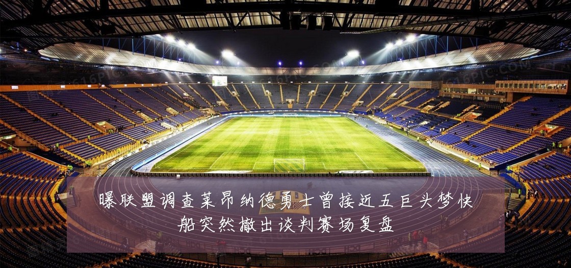 曝联盟调查莱昂纳德勇士曾接近五巨头梦快船突然撤出谈判赛场复盘