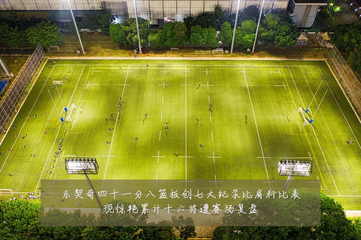 东契奇四十一分八篮板创七大纪录比肩科比表现惊艳累计十六将遭赛场复盘