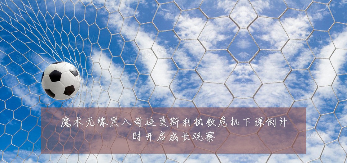 魔术无缘黑八奇迹莫斯利执教危机下课倒计时开启成长观察