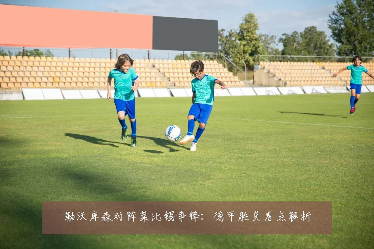 勒沃库森对阵莱比锡争锋:德甲胜负看点解析